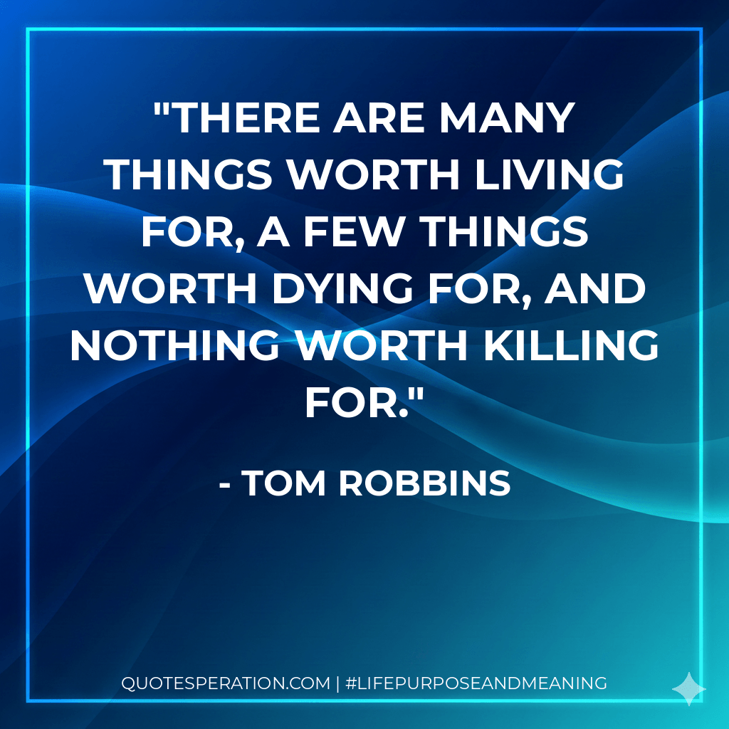 There are many things worth living for, a few things worth dying for, and nothing worth killing for. - Tom Robbins