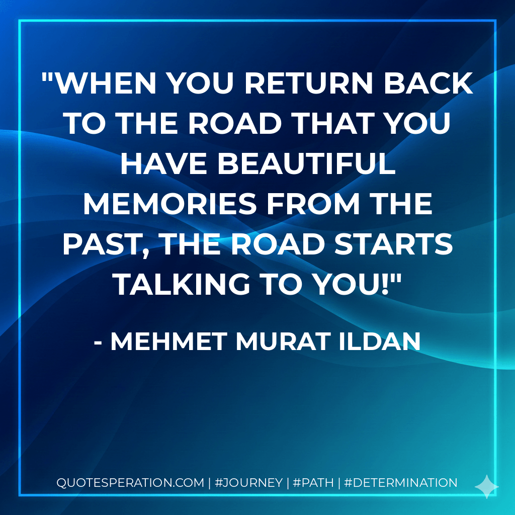 When you return back to the road that you have beautiful memories from the past, the road starts talking to you! - Mehmet Murat ildan