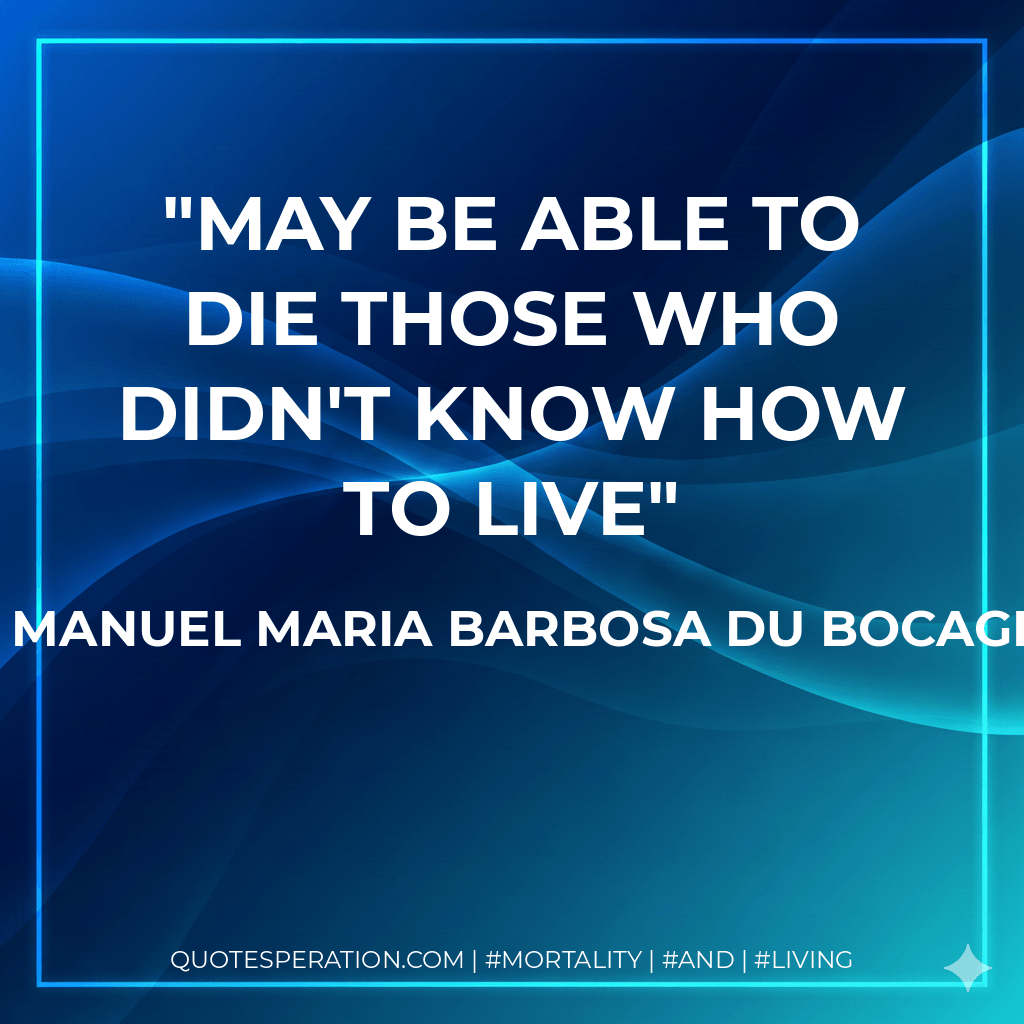 May be able to die those who didn't know how to live - Manuel Maria Barbosa du Bocage