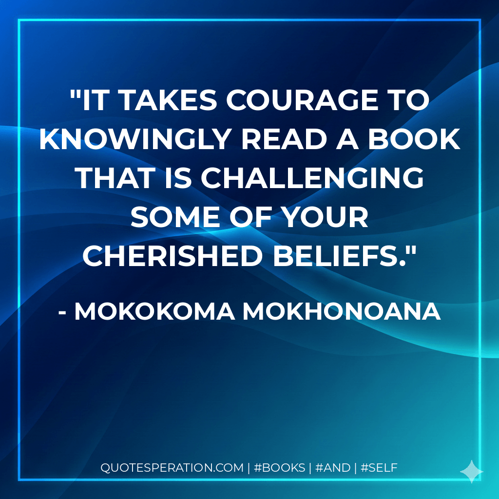 It takes courage to knowingly read a book that is challenging some of your cherished beliefs. - Mokokoma Mokhonoana