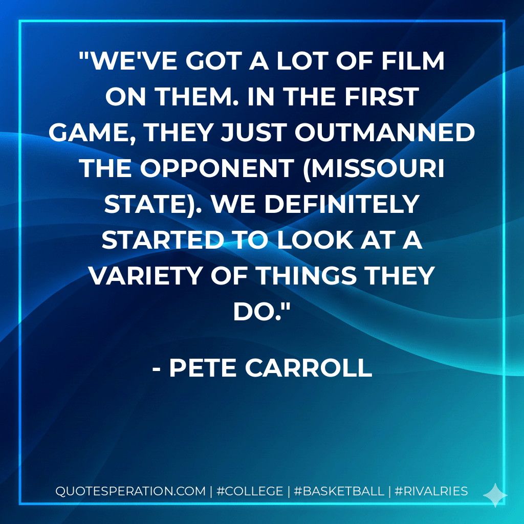 We've got a lot of film on them. In the first game, they just outmanned the opponent (Missouri State). We definitely started to look at a variety of things they do. - Pete Carroll