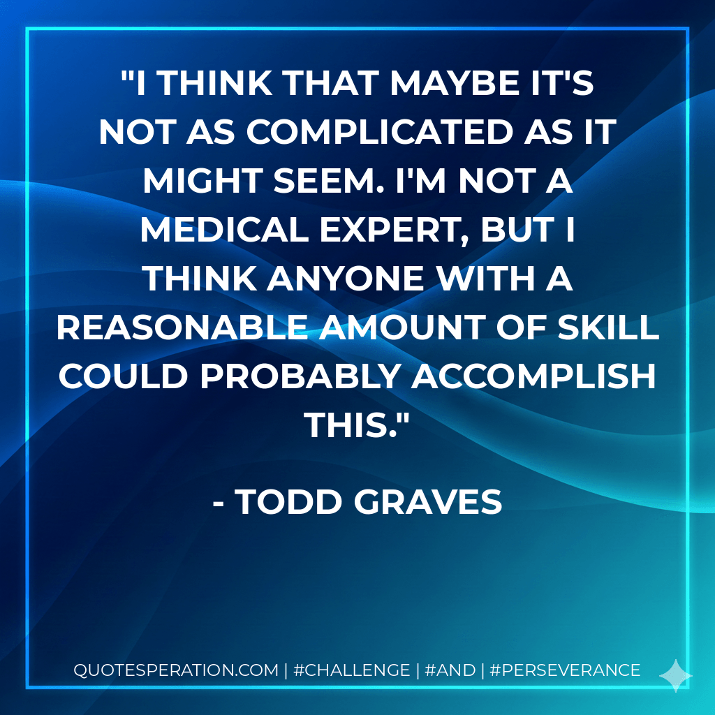 I think that maybe it's not as complicated as it might seem. I'm not a medical expert, but I think anyone with a reasonable amount of skill could probably accomplish this. - Todd Graves