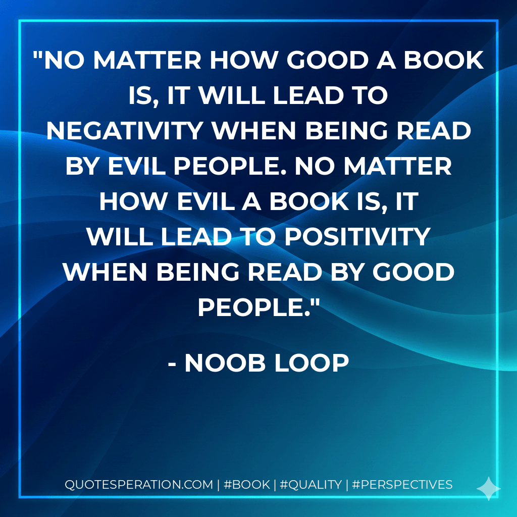 No matter how good a book is, it will lead to negativity when being read by evil people. No matter how evil a book is, it will lead to positivity when being read by good people. - Noob Loop