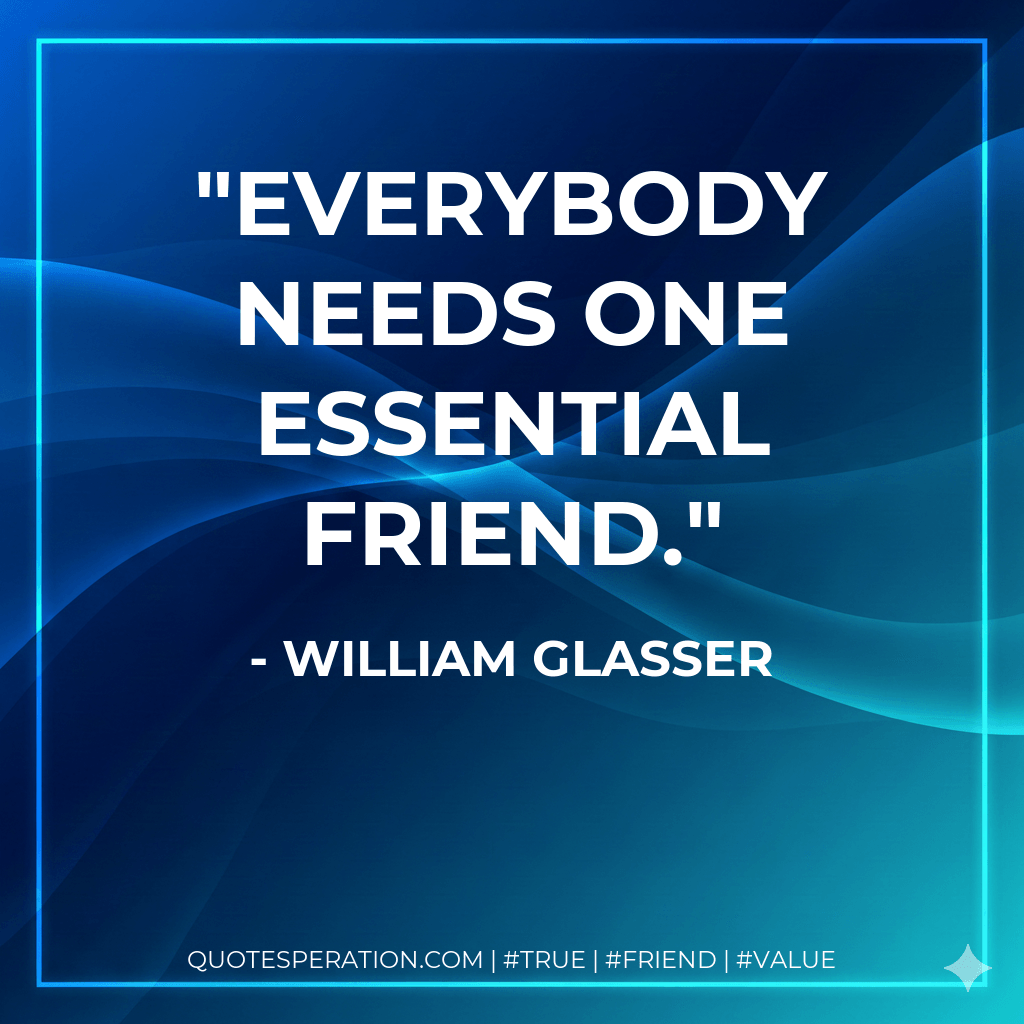 Everybody needs one essential friend. - William Glasser