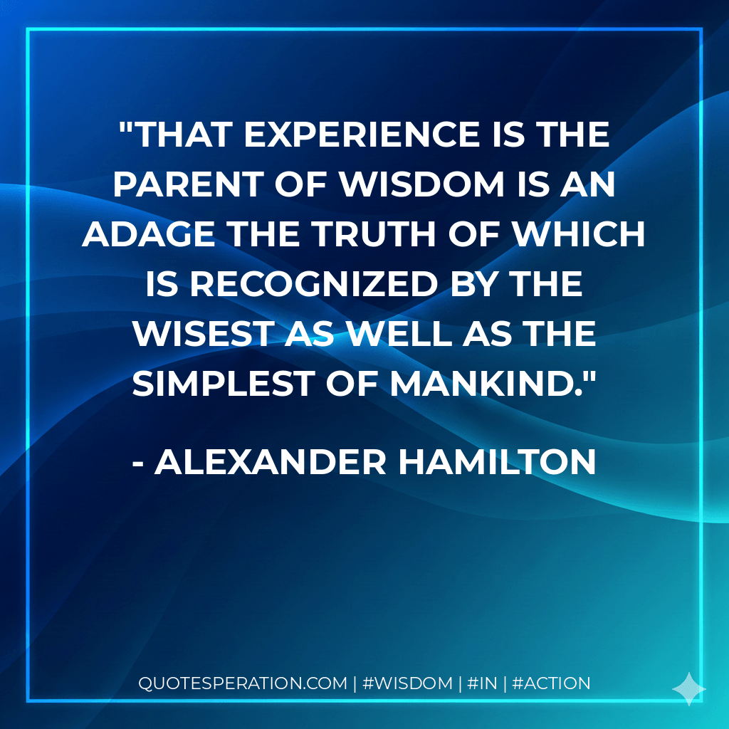 That experience is the parent of wisdom is an adage the truth of which is recognized by the wisest as well as the simplest of mankind. - Alexander Hamilton