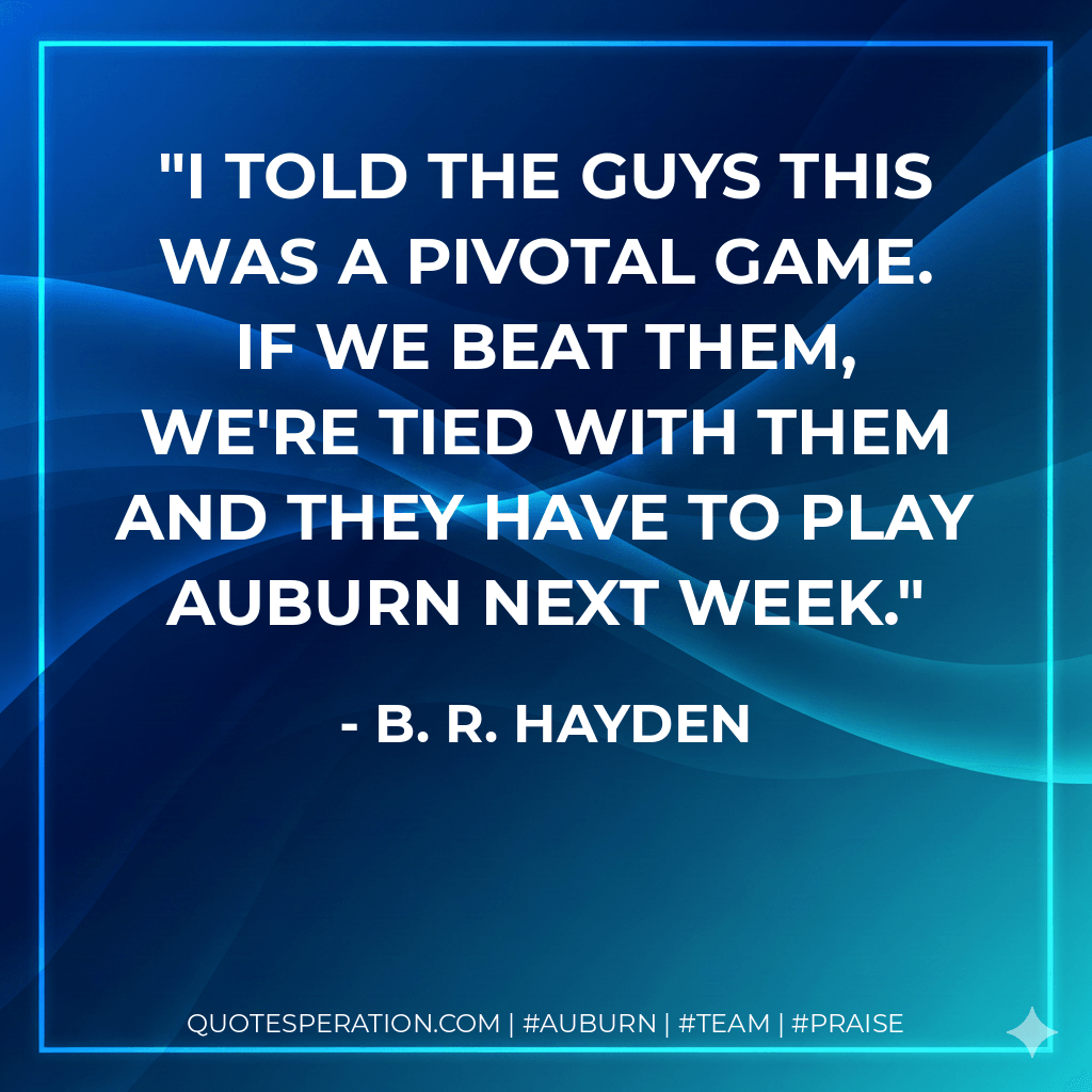 I told the guys this was a pivotal game. If we beat them, we're tied with them and they have to play Auburn next week. - B. R. Hayden