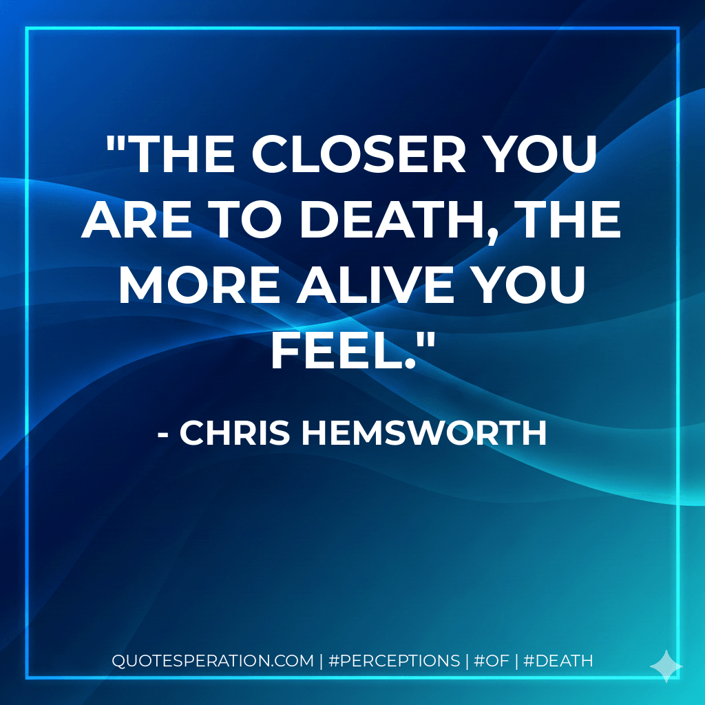 The closer you are to death, the more alive you feel. - Chris Hemsworth