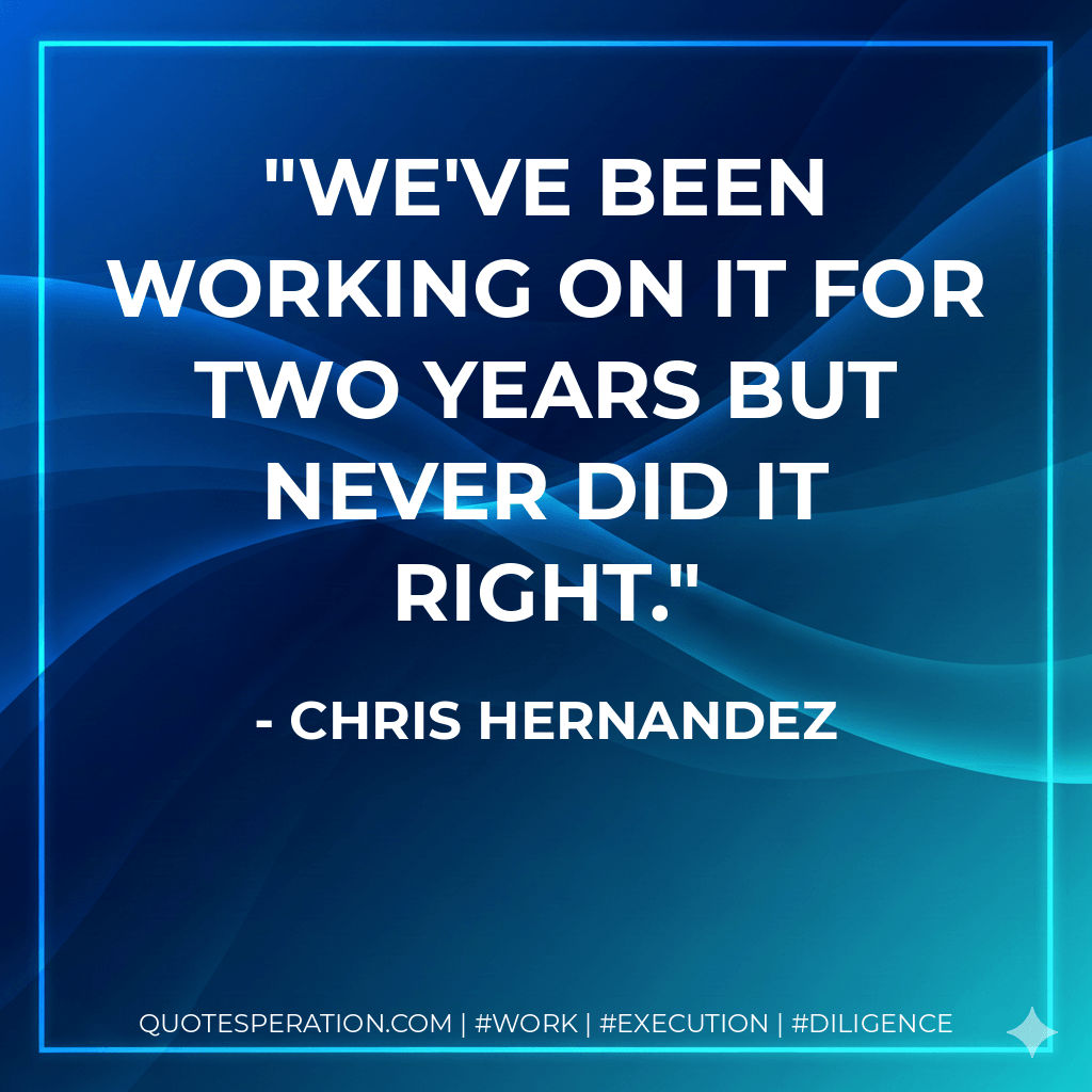 We've been working on it for two years but never did it right. - Chris Hernandez