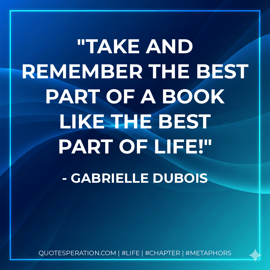 Take and remember the best part of a book like the best part of life! - Gabrielle Dubois