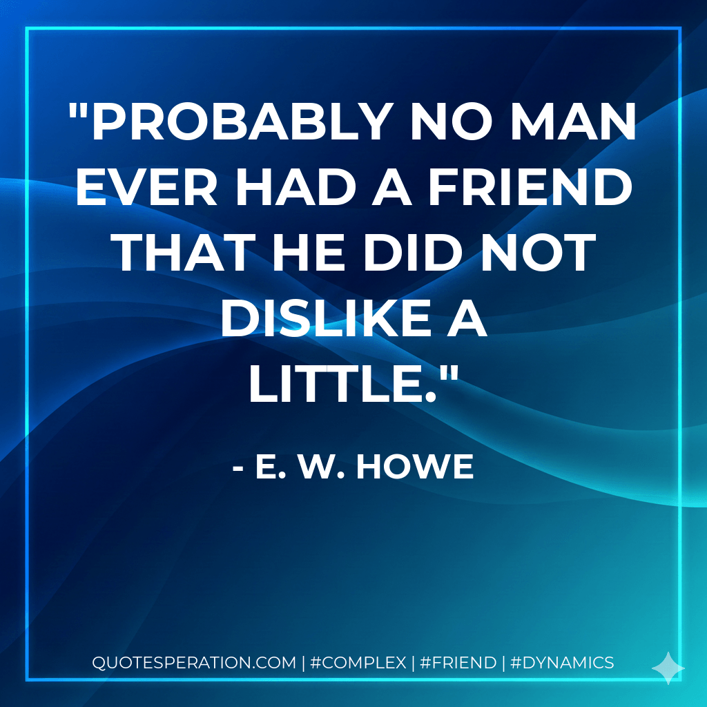 Probably no man ever had a friend that he did not dislike a little. - E. W. Howe