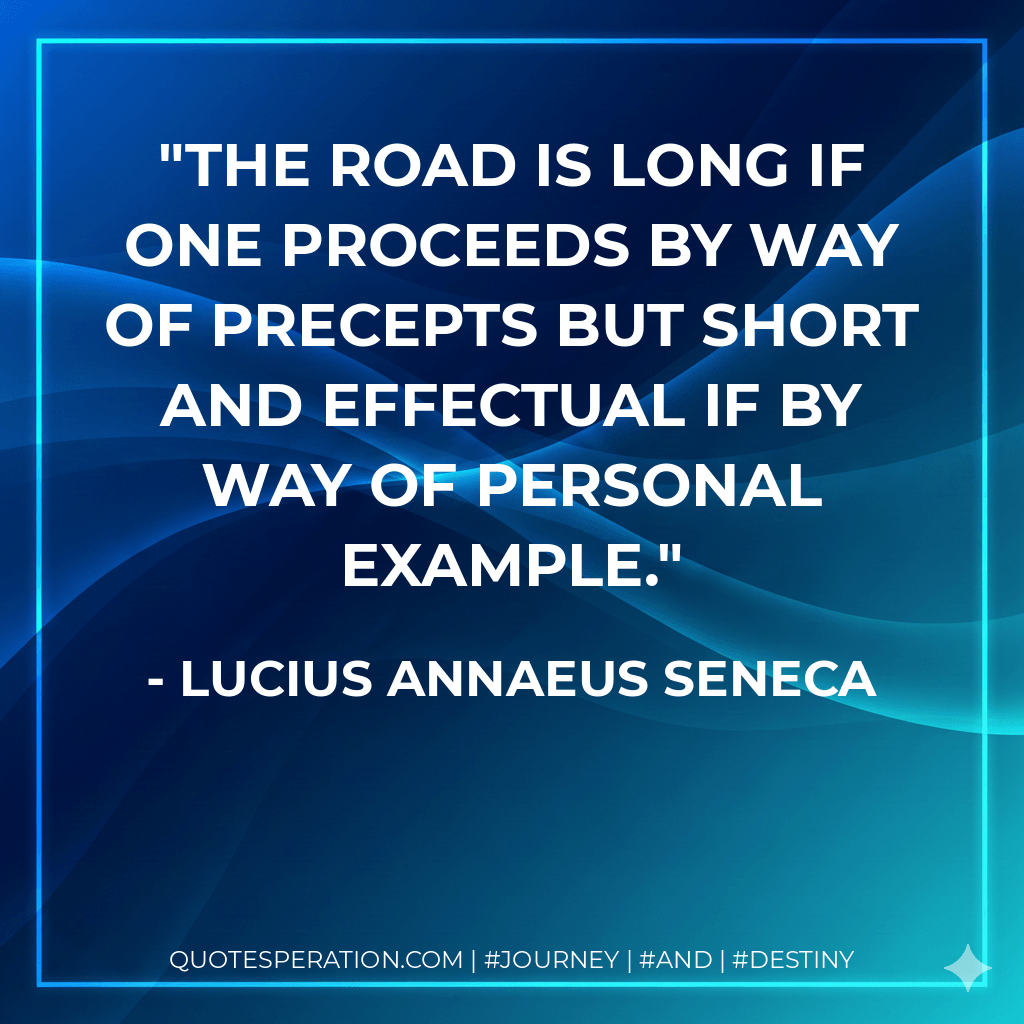The road is long if one proceeds by way of precepts but short and effectual if by way of personal example. - Lucius Annaeus Seneca