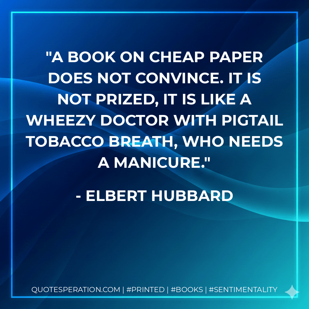 A book on cheap paper does not convince. It is not prized, it is like a wheezy doctor with pigtail tobacco breath, who needs a manicure. - Elbert Hubbard
