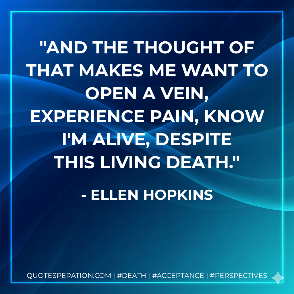 And the thought of that makes me want to open a vein, experience pain, know I'm alive, despite this living death. - Ellen Hopkins