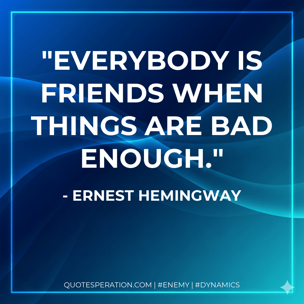 Everybody is friends when things are bad enough. - Ernest Hemingway