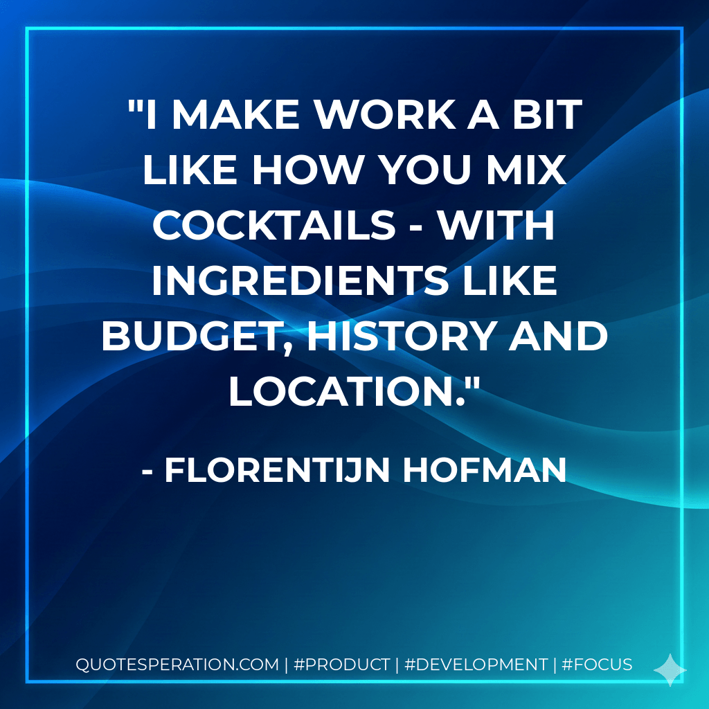 I make work a bit like how you mix cocktails - with ingredients like budget, history and location. - Florentijn Hofman