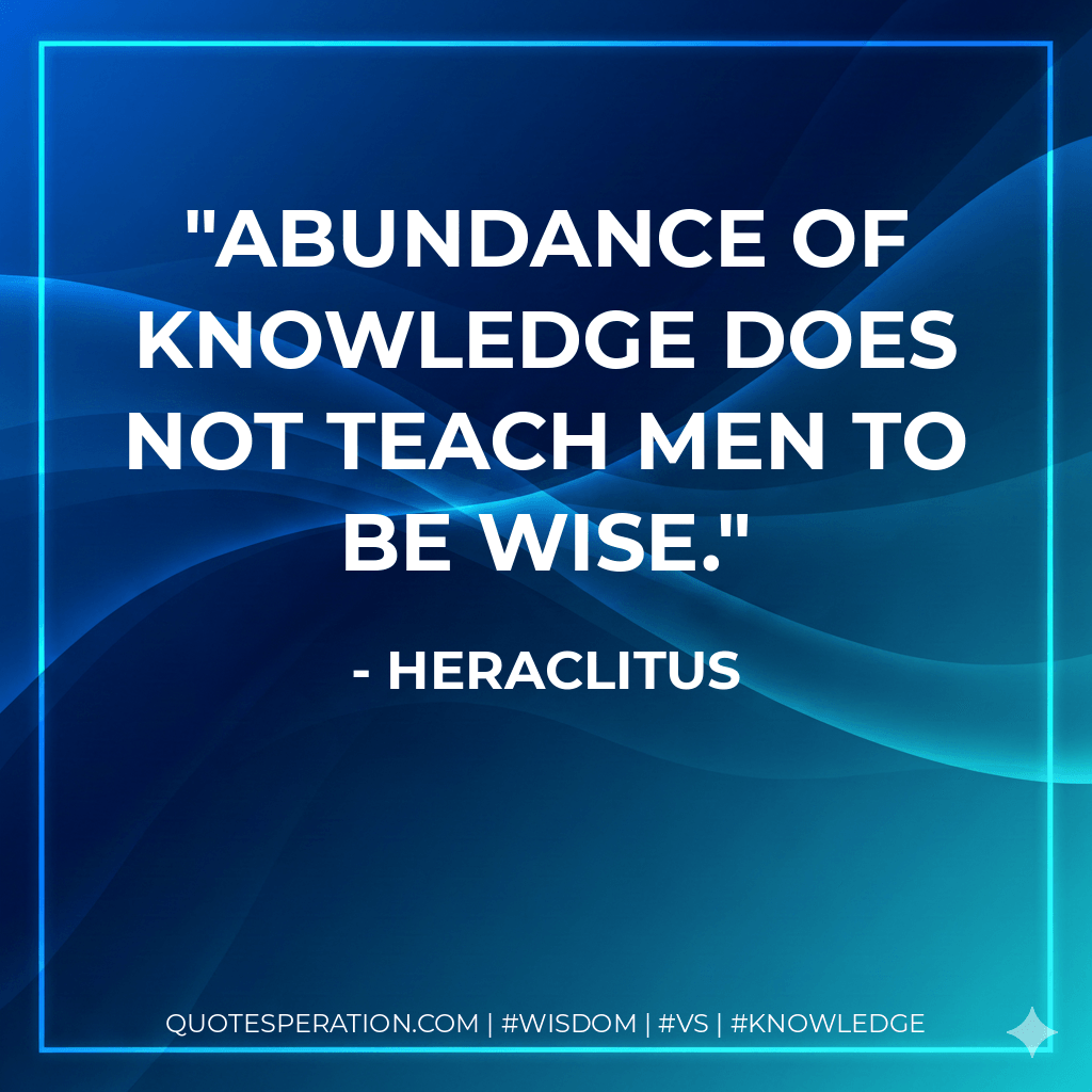 Abundance of knowledge does not teach men to be wise. - Heraclitus