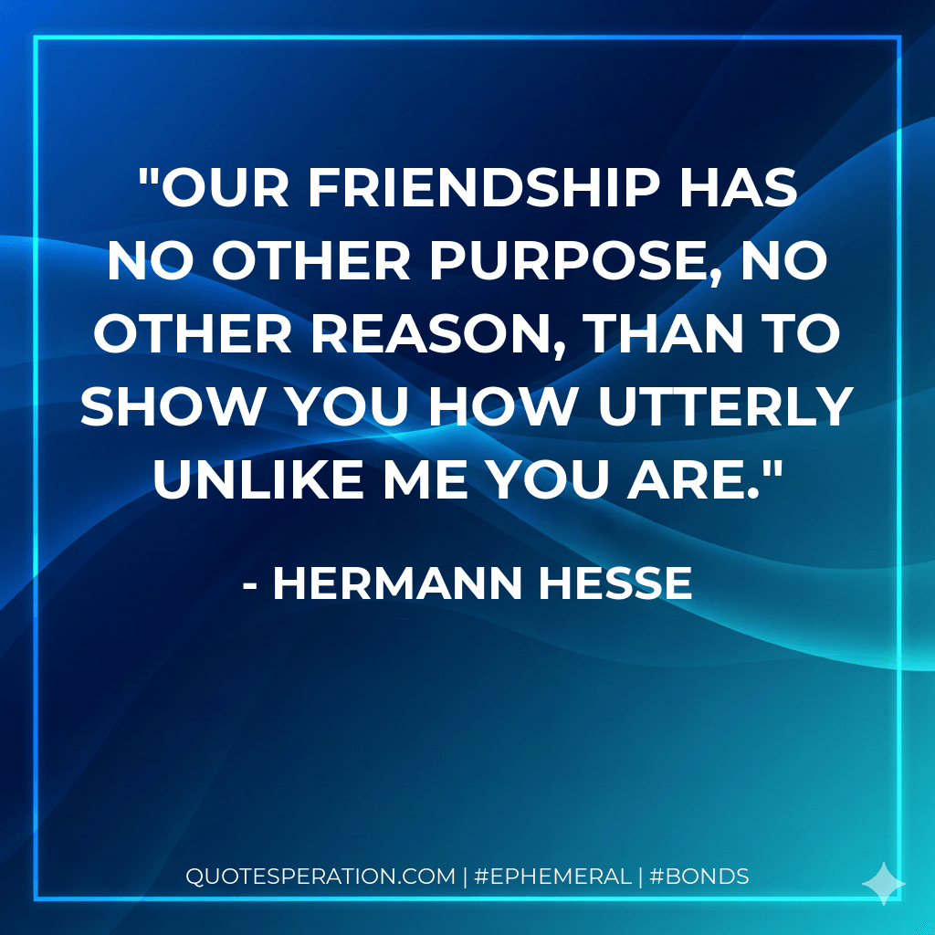our friendship has no other purpose, no other reason, than to show you how utterly unlike me you are. - Hermann Hesse