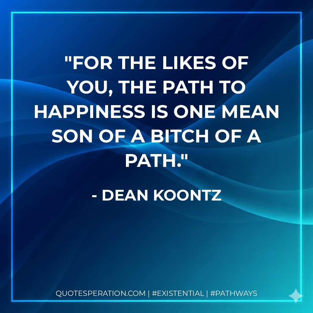 For the likes of you, the path to happiness is one mean son of a bitch of a path. - Dean Koontz