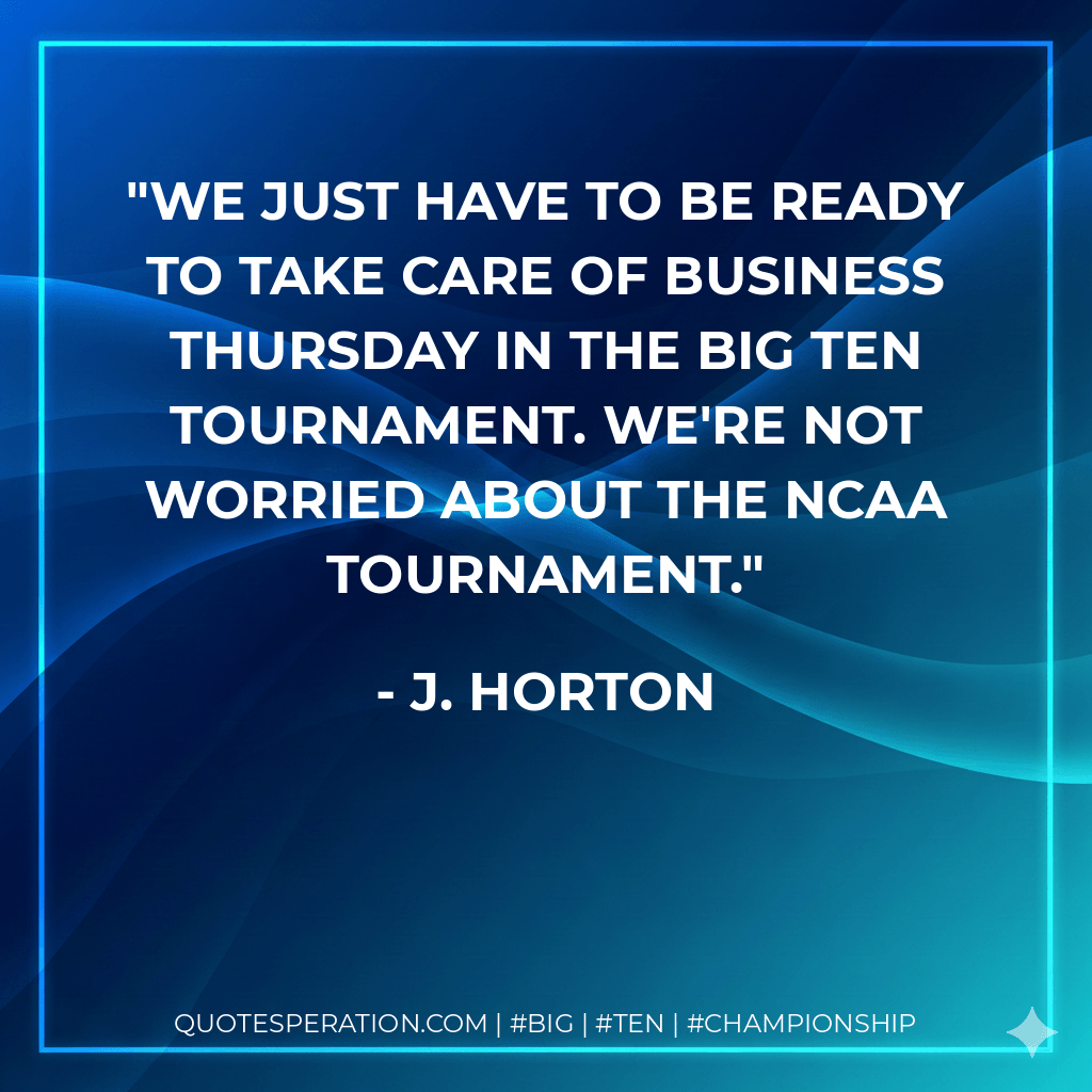 We just have to be ready to take care of business Thursday in the Big Ten tournament. We're not worried about the NCAA tournament. - J. Horton