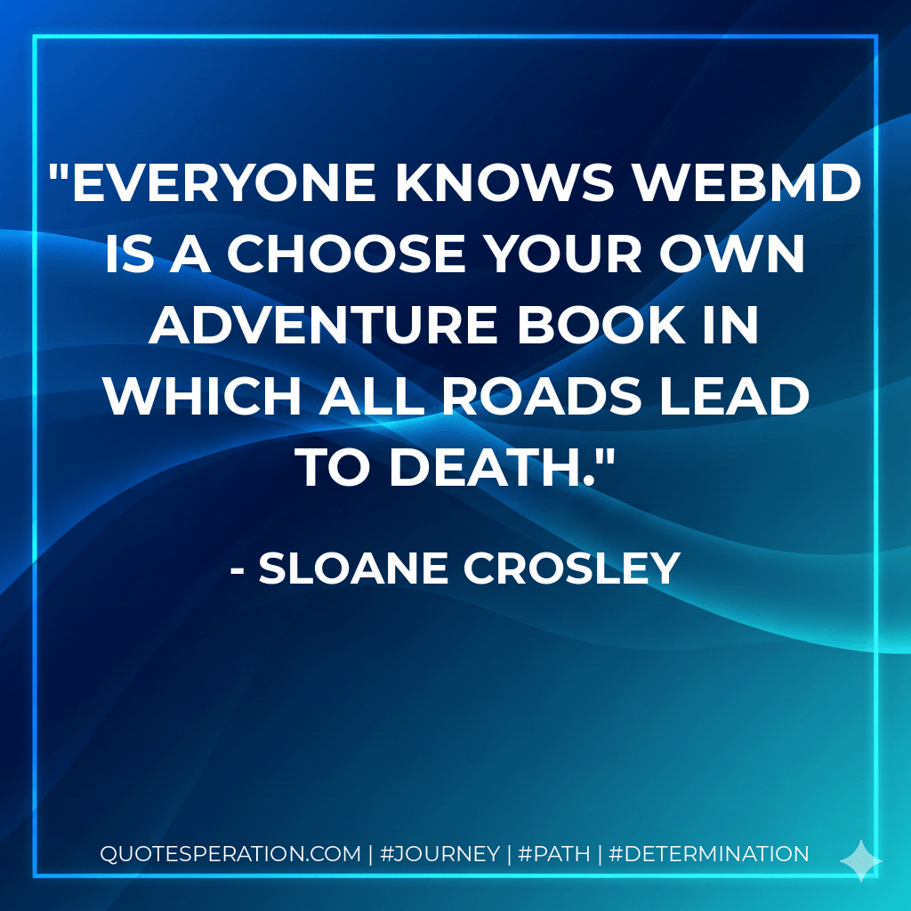 Everyone knows WebMD is a Choose Your Own Adventure book in which all roads lead to death. - Sloane Crosley
