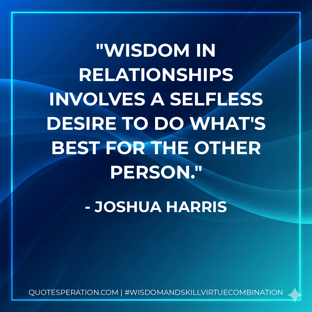 Wisdom in relationships involves a selfless desire to do what's best for the other person. - Joshua Harris