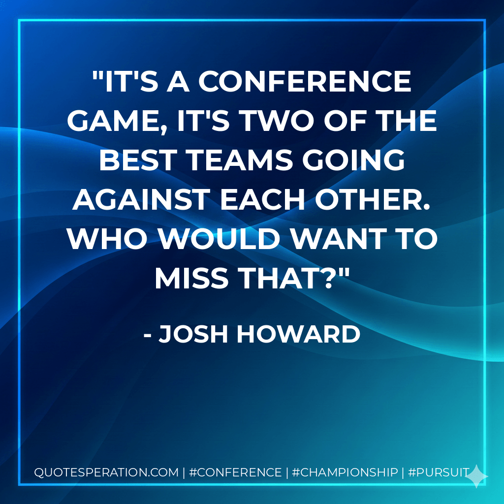 It's a conference game, it's two of the best teams going against each other. Who would want to miss that? - Josh Howard