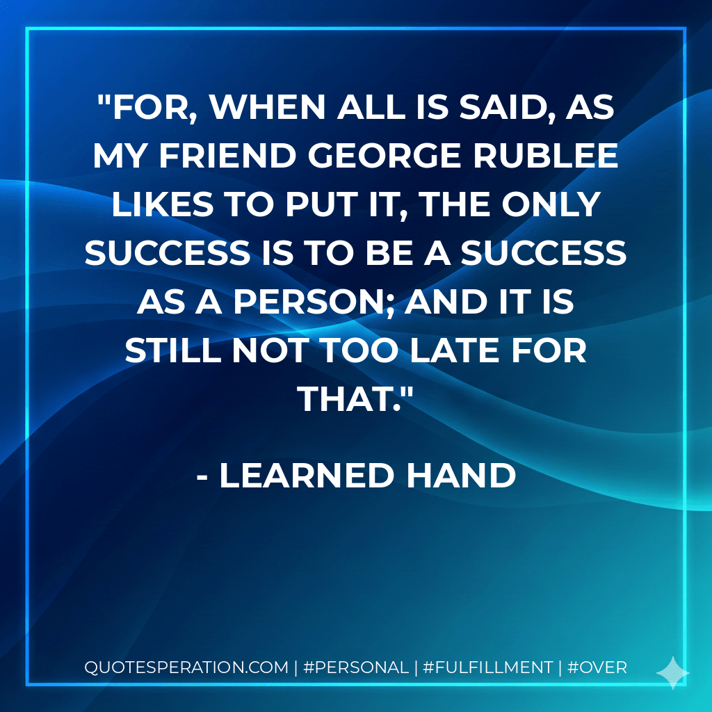 For, when all is said, as my friend George Rublee likes to put it, the only success is to be a success as a person; and it is still not too late for that. - Learned Hand