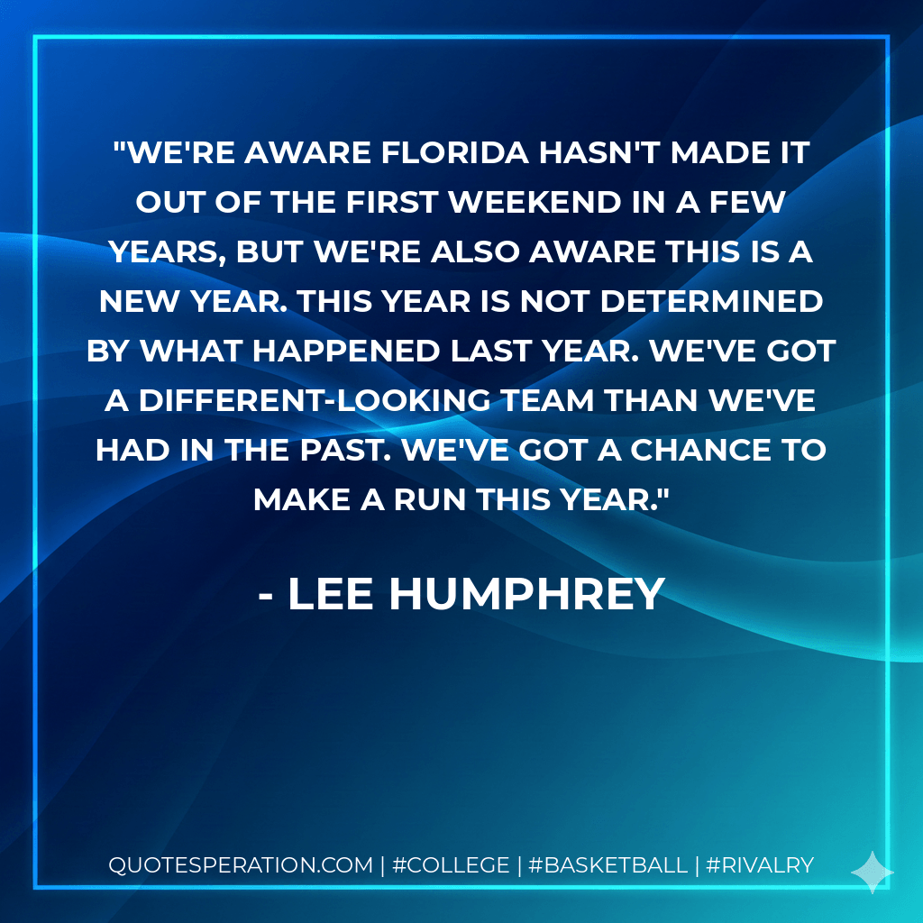 We're aware Florida hasn't made it out of the first weekend in a few years, but we're also aware this is a new year. This year is not determined by what happened last year. We've got a different-looking team than we've had in the past. We've got a chance to make a run this year. - Lee Humphrey