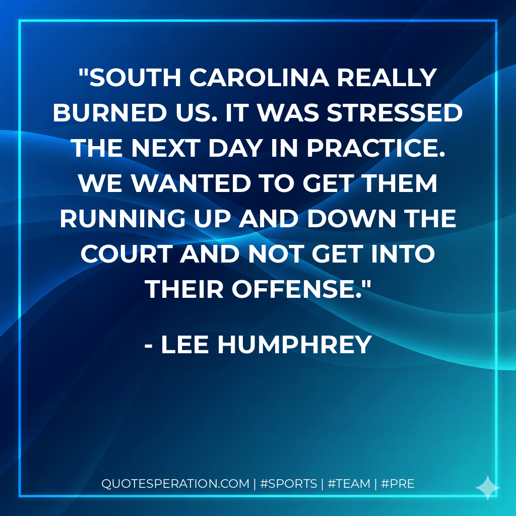 South Carolina really burned us. It was stressed the next day in practice. We wanted to get them running up and down the court and not get into their offense. - Lee Humphrey
