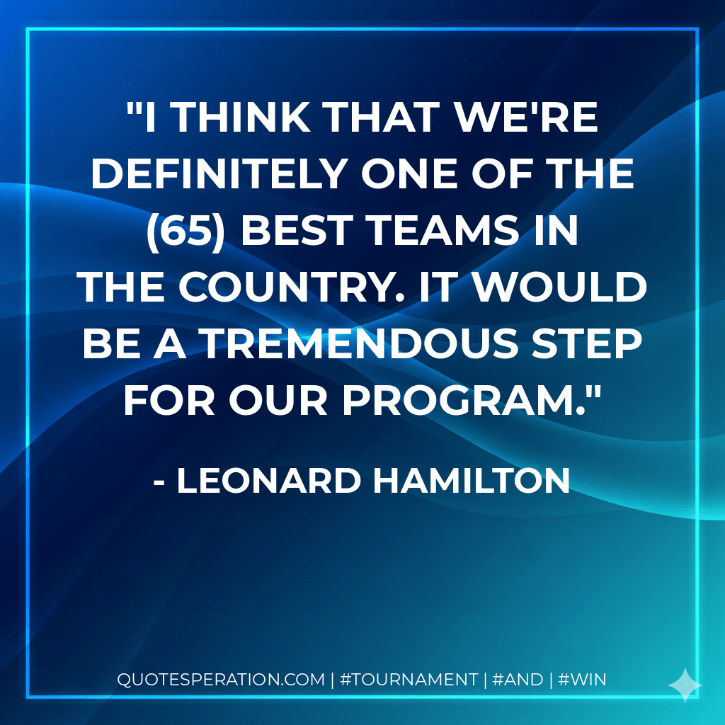 I think that we're definitely one of the (65) best teams in the country. It would be a tremendous step for our program. - Leonard Hamilton