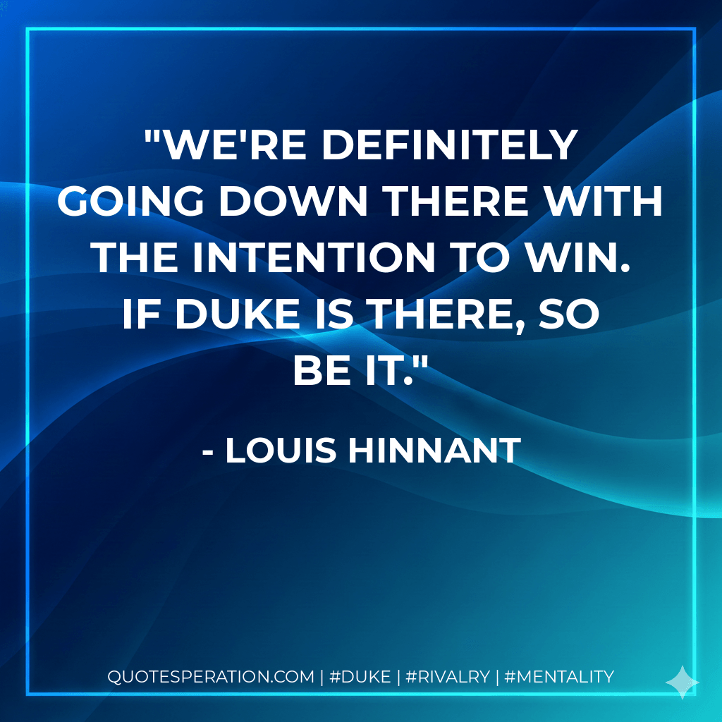 We're definitely going down there with the intention to win. If Duke is there, so be it. - Louis Hinnant