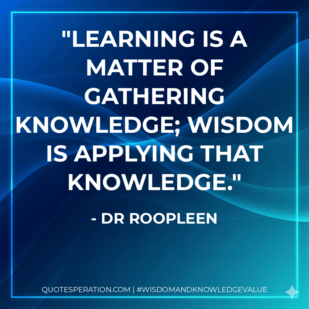 Learning is a matter of gathering knowledge; wisdom is applying that knowledge. - Dr Roopleen