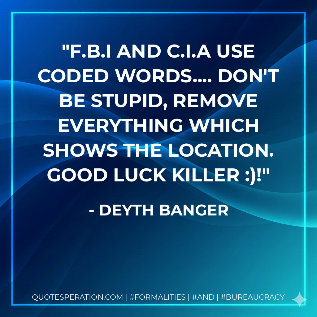F.B.I and C.I.A use coded words.... Don't be stupid, remove everything which shows the location. Good Luck Killer :)! - Deyth Banger