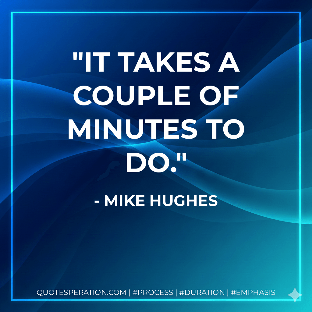 It takes a couple of minutes to do. - Mike Hughes