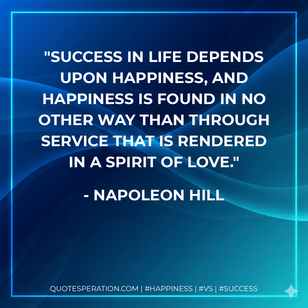 Success in life depends upon happiness, and happiness is found in no other way than through SERVICE that is rendered in a spirit of love. - Napoleon Hill