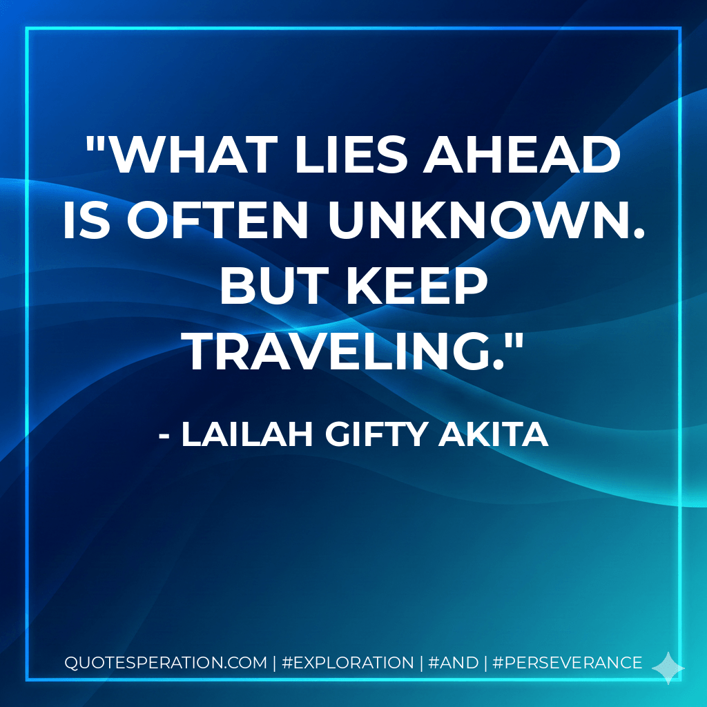 What lies ahead is often unknown. But keep traveling. - Lailah Gifty Akita