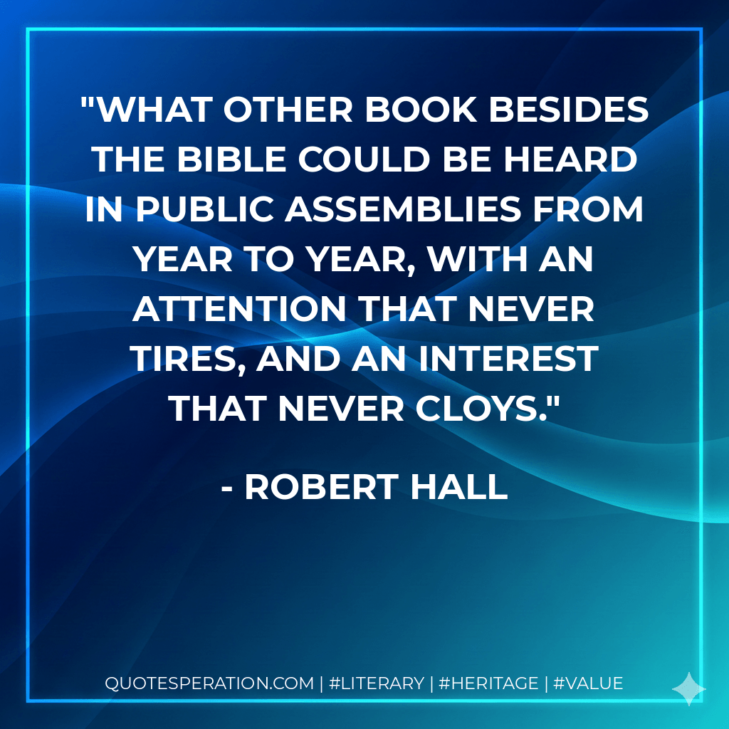 What other book besides the Bible could be heard in public assemblies from year to year, with an attention that never tires, and an interest that never cloys. - Robert Hall
