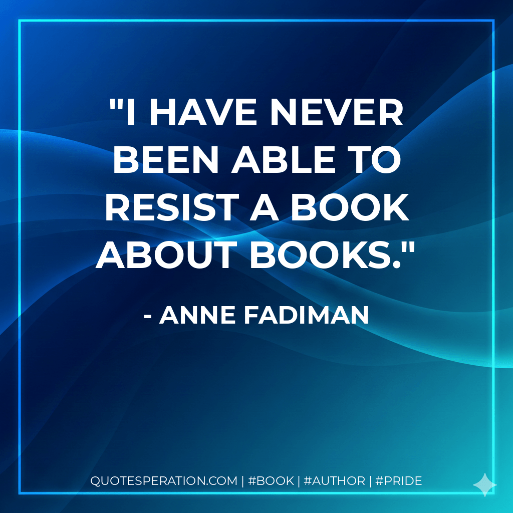 I have never been able to resist a book about books. - Anne Fadiman