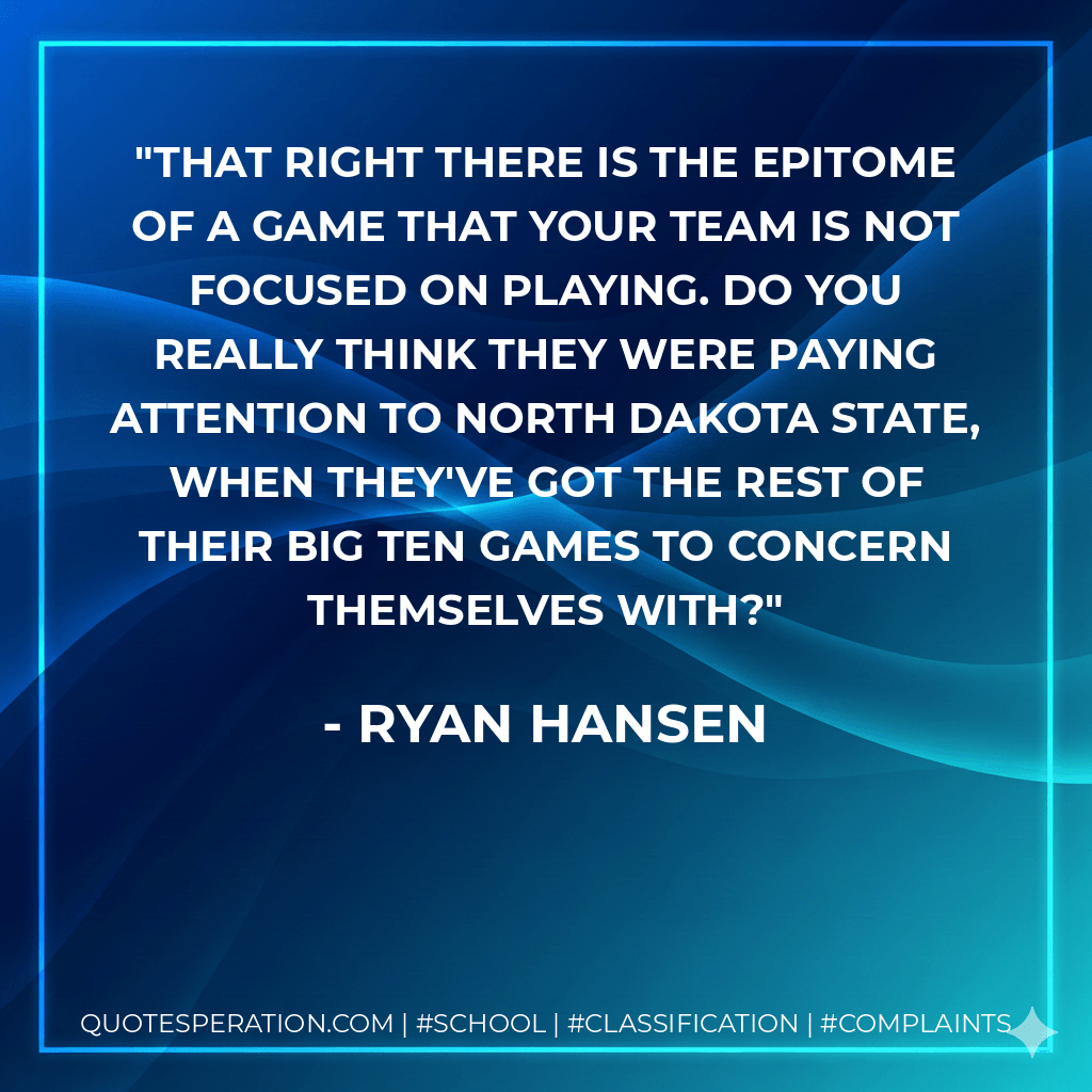 That right there is the epitome of a game that your team is not focused on playing. Do you really think they were paying attention to North Dakota State, when they've got the rest of their Big Ten games to concern themselves with? - Ryan Hansen