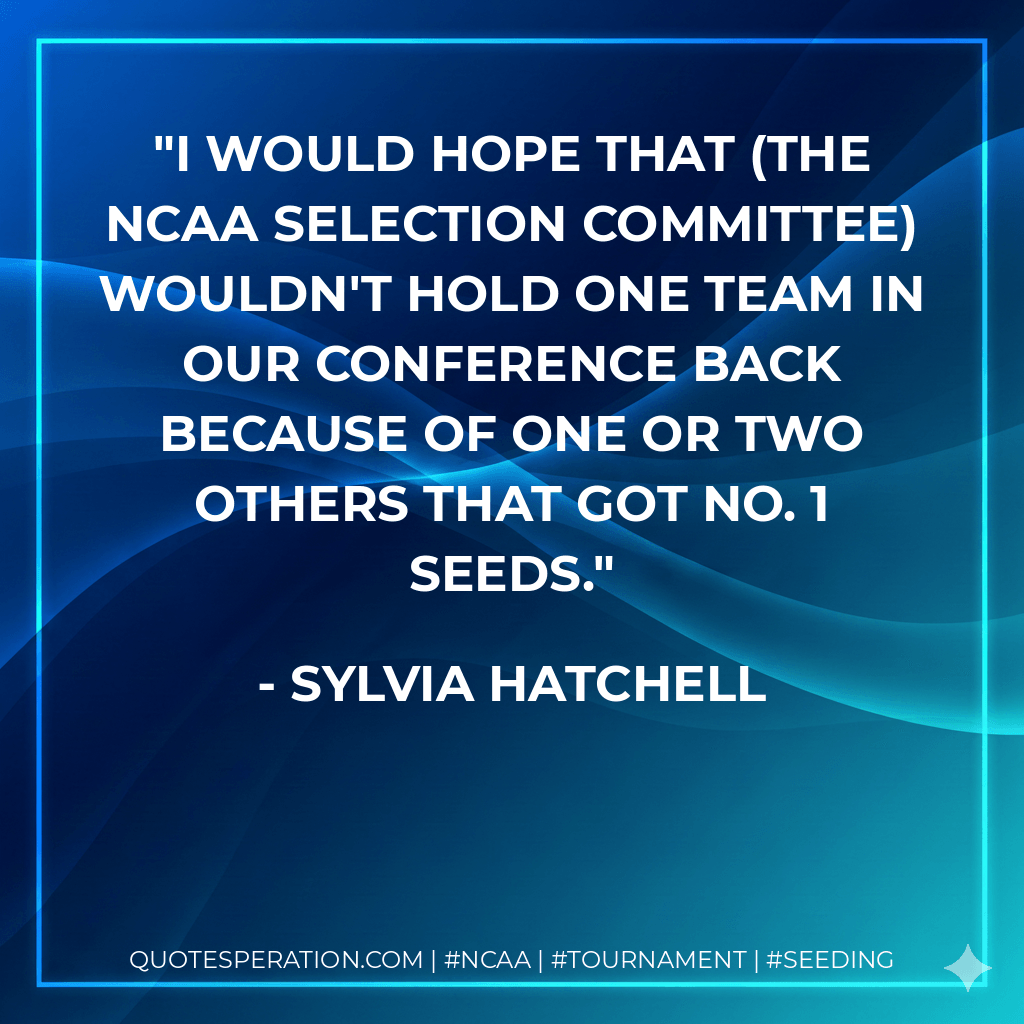 I would hope that (the NCAA selection committee) wouldn't hold one team in our conference back because of one or two others that got No. 1 seeds. - Sylvia Hatchell