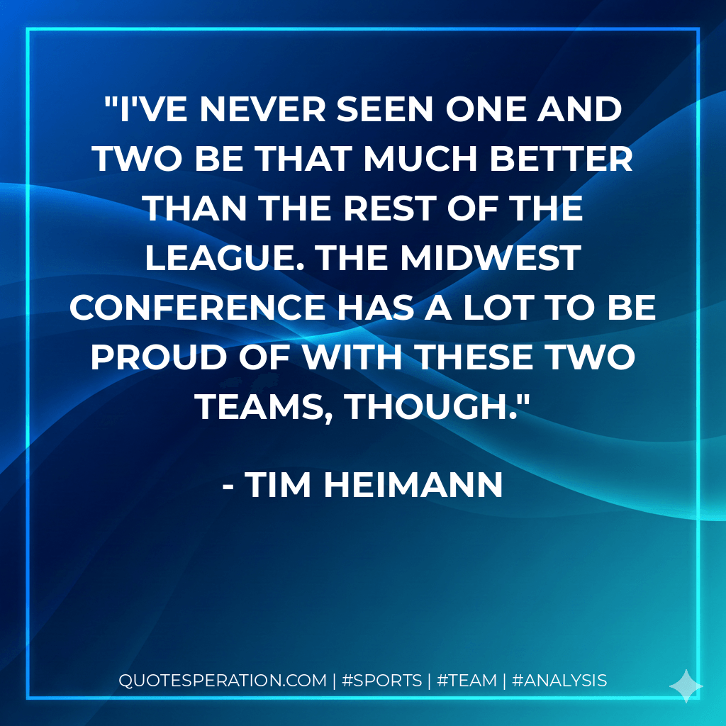 I've never seen one and two be that much better than the rest of the league. The Midwest Conference has a lot to be proud of with these two teams, though. - Tim Heimann