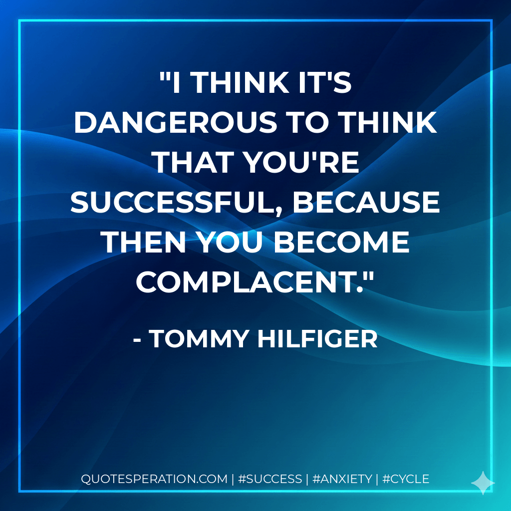 I think it's dangerous to think that you're successful, because then you become complacent. - Tommy Hilfiger