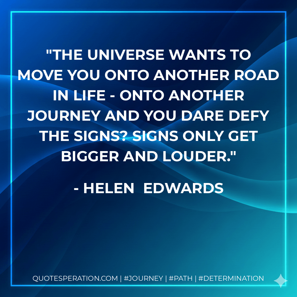 The Universe wants to move you onto another road in life - onto another journey and you dare defy the signs? Signs only get bigger and louder. - Helen Edwards