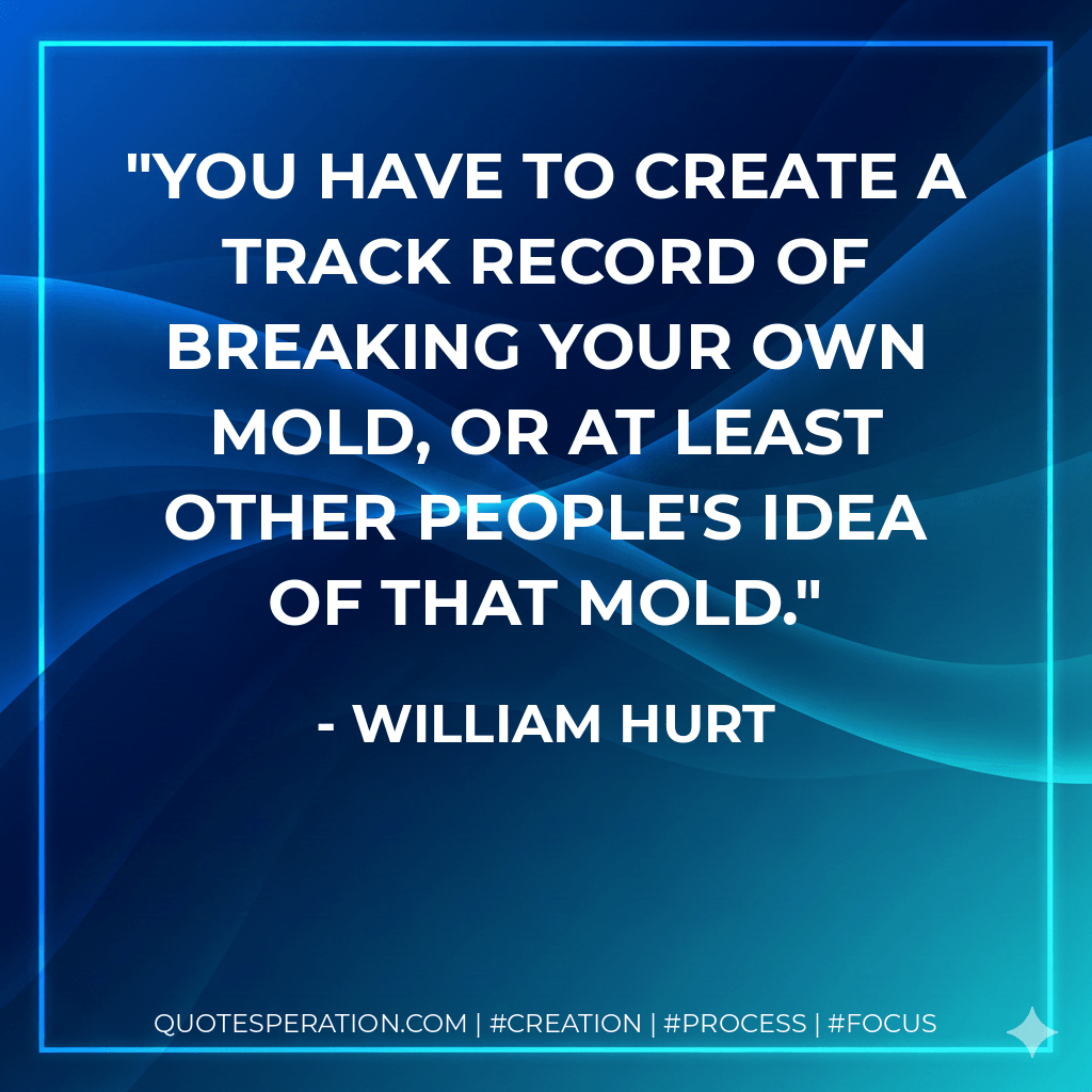 You have to create a track record of breaking your own mold, or at least other people's idea of that mold. - William Hurt