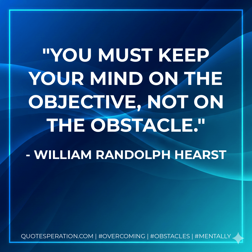 You must keep your mind on the objective, not on the obstacle. - William Randolph Hearst