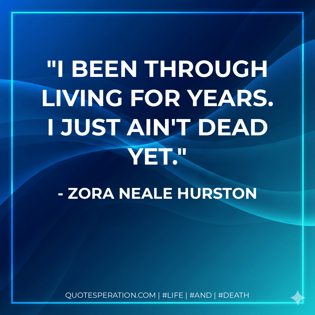 I been through living for years. I just ain't dead yet. - Zora Neale Hurston
