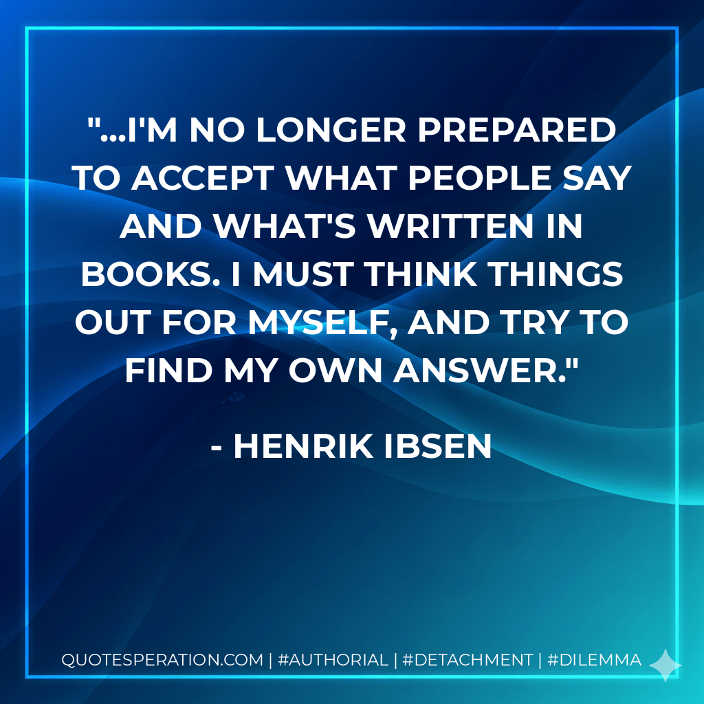 ...I'm no longer prepared to accept what people say and what's written in books. I must think things out for myself, and try to find my own answer. - Henrik Ibsen