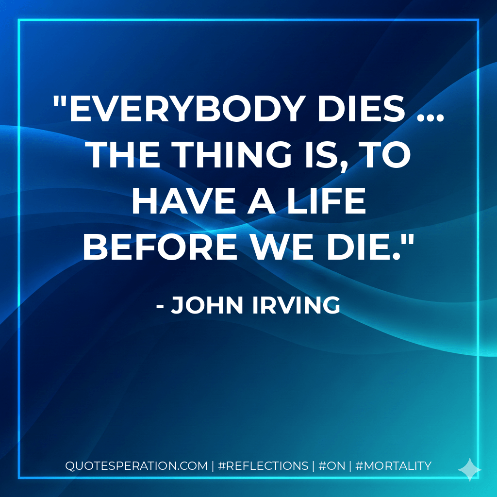 Everybody dies … The thing is, to have a life before we die. - John Irving
