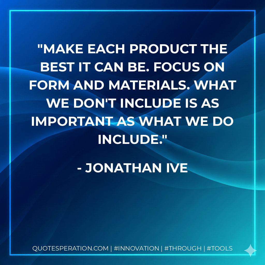 Make each product the best it can be. Focus on form and materials. What we don't include is as important as what we do include. - Jonathan Ive
