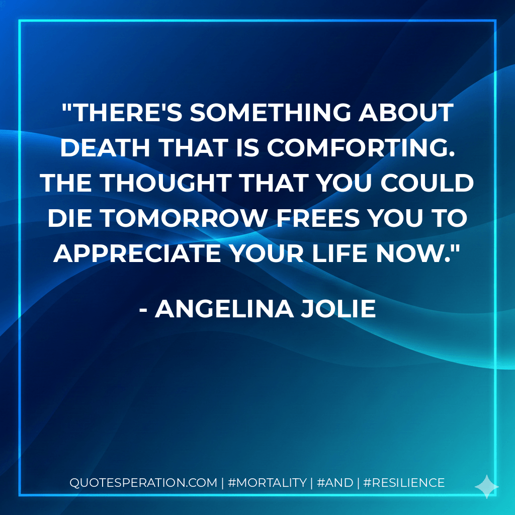 There's something about death that is comforting. The thought that you could die tomorrow frees you to appreciate your life now. - Angelina Jolie